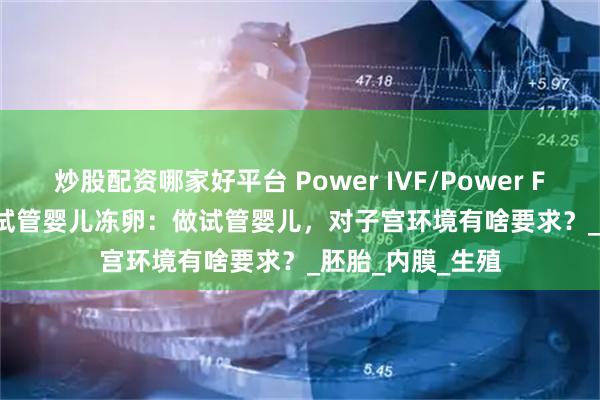 炒股配资哪家好平台 Power IVF/Power Fertility 墨西哥试管婴儿冻卵：做试管婴儿，对子宫环境有啥要求？_胚胎_内膜_生殖