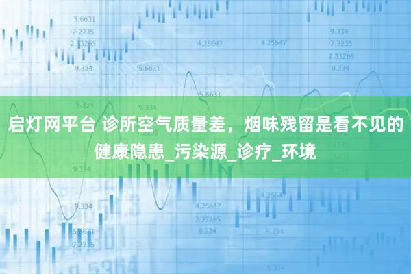 启灯网平台 诊所空气质量差，烟味残留是看不见的健康隐患_污染源_诊疗_环境