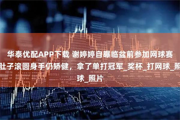 华泰优配APP下载 谢婷婷自曝临盆前参加网球赛，肚子滚圆身手仍矫健，拿了单打冠军_奖杯_打网球_照片