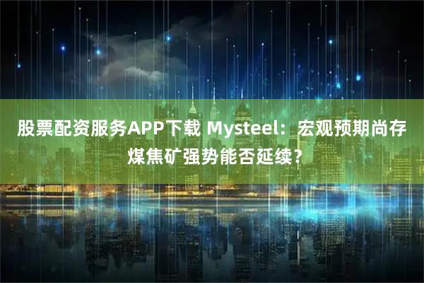 股票配资服务APP下载 Mysteel：宏观预期尚存 煤焦矿强势能否延续？