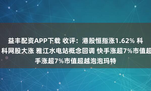 益丰配资APP下载 收评：港股恒指涨1.62% 科指涨2.48% 科网股大涨 雅江水电站概念回调 快手涨超7%市值超越泡泡玛特