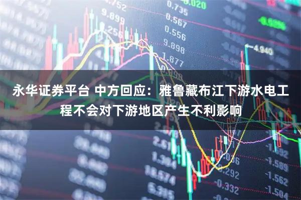 永华证券平台 中方回应：雅鲁藏布江下游水电工程不会对下游地区产生不利影响