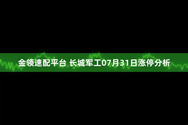 金领速配平台 长城军工07月31日涨停分析