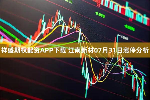 祥盛期权配资APP下载 江南新材07月31日涨停分析