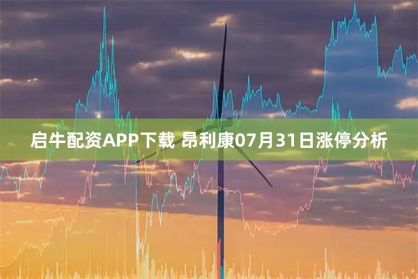 启牛配资APP下载 昂利康07月31日涨停分析