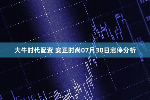 大牛时代配资 安正时尚07月30日涨停分析