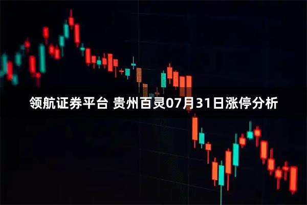 领航证券平台 贵州百灵07月31日涨停分析