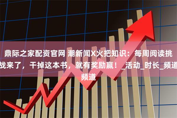 鼎际之家配资官网 潮新闻X火把知识：每周阅读挑战来了，干掉这本书，就有奖励赢！_活动_时长_频道