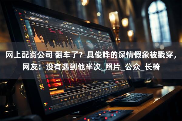 网上配资公司 翻车了？具俊晔的深情假象被戳穿，网友：没有遇到他半次_照片_公众_长椅