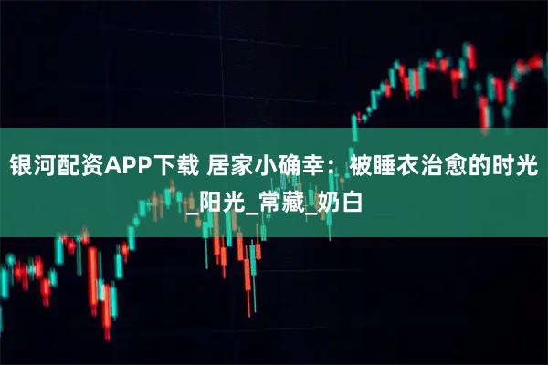 银河配资APP下载 居家小确幸：被睡衣治愈的时光_阳光_常藏_奶白