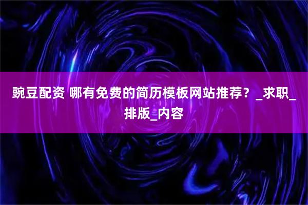 豌豆配资 哪有免费的简历模板网站推荐？_求职_排版_内容