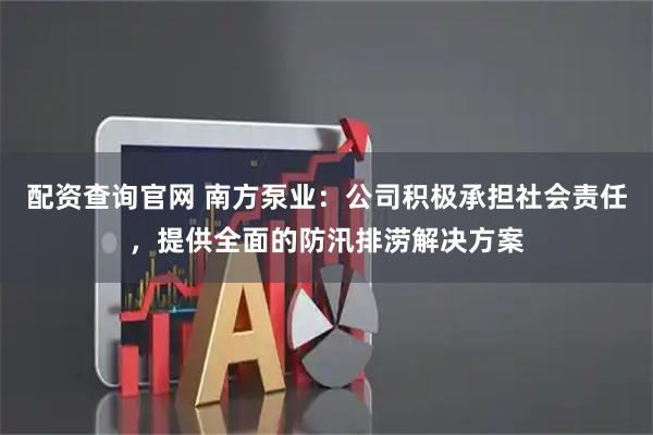 配资查询官网 南方泵业：公司积极承担社会责任，提供全面的防汛排涝解决方案