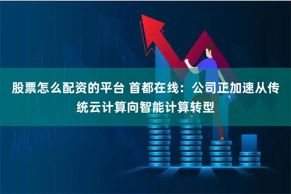 股票怎么配资的平台 首都在线：公司正加速从传统云计算向智能计算转型
