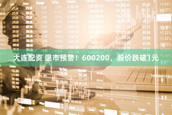 大连配资 退市预警！600200，股价跌破1元