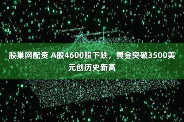股巢网配资 A股4600股下跌，黄金突破3500美元创历史新高