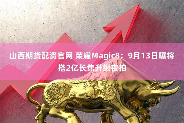 山西期货配资官网 荣耀Magic8：9月13日曝将搭2亿长焦升级夜拍