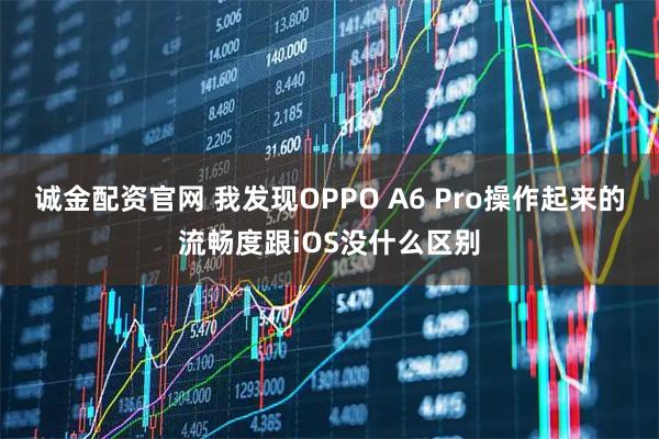 诚金配资官网 我发现OPPO A6 Pro操作起来的流畅度跟iOS没什么区别