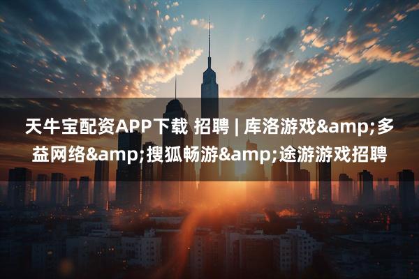 天牛宝配资APP下载 招聘 | 库洛游戏&多益网络&搜狐畅游&途游游戏招聘