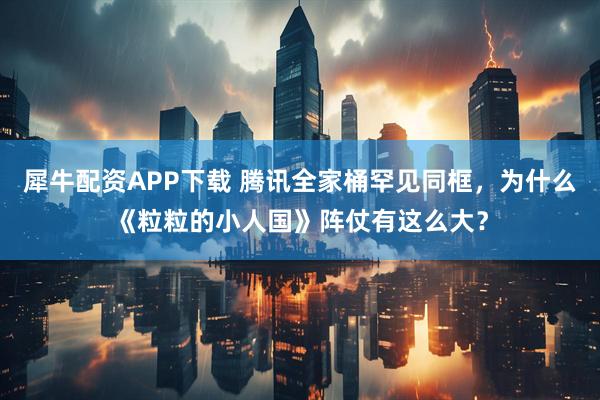 犀牛配资APP下载 腾讯全家桶罕见同框，为什么《粒粒的小人国》阵仗有这么大？
