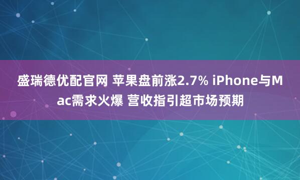 盛瑞德优配官网 苹果盘前涨2.7% iPhone与Mac需求火爆 营收指引超市场预期