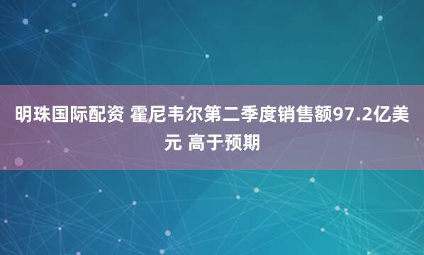 明珠国际配资 霍尼韦尔第二季度销售额97.2亿美元 高于预期