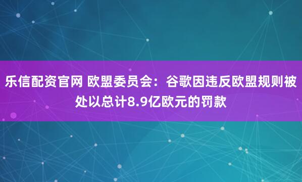 乐信配资官网 欧盟委员会：谷歌因违反欧盟规则被处以总计8.9亿欧元的罚款